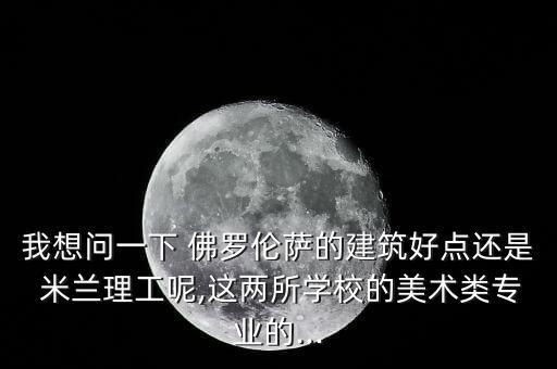 我想問(wèn)一下 佛羅倫薩的建筑好點(diǎn)還是 米蘭理工呢,這兩所學(xué)校的美術(shù)類專業(yè)的...