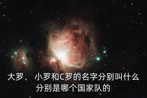 小羅是哪個(gè)足星,中國(guó)足球迷叫羅納爾多為小羅或c羅
