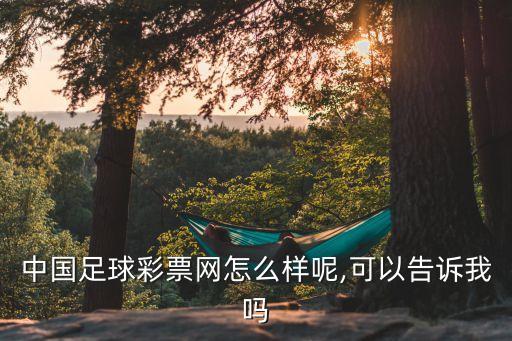 中國(guó)足球彩票網(wǎng)怎么樣呢,可以告訴我嗎