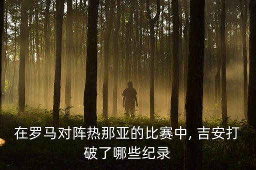 在羅馬對(duì)陣熱那亞的比賽中, 吉安打破了哪些紀(jì)錄