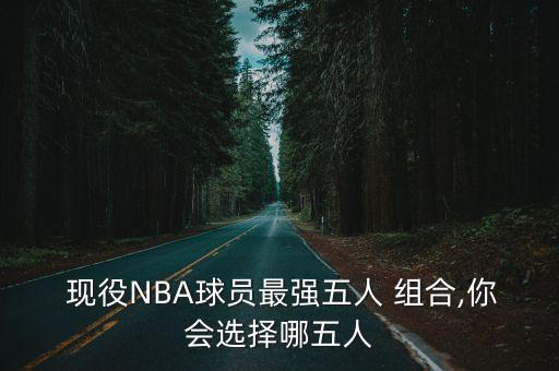  現(xiàn)役NBA球員最強(qiáng)五人 組合,你會(huì)選擇哪五人
