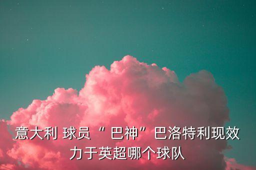 意大利 球員“ 巴神”巴洛特利現(xiàn)效力于英超哪個球隊