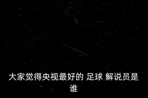 足球解說哪個好,咪咕解說陣容豪華多名國內(nèi)大咖解說