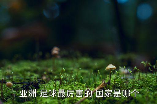  亞洲 足球最厲害的 國(guó)家是哪個(gè)