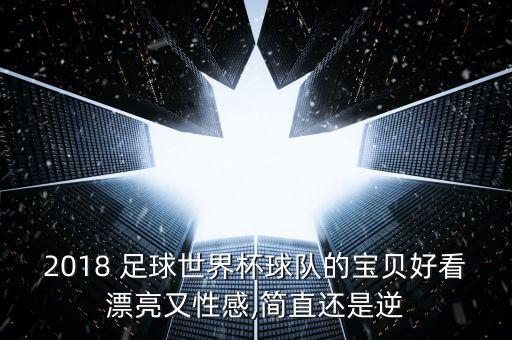 2018 足球世界杯球隊(duì)的寶貝好看漂亮又性感,簡(jiǎn)直還是逆