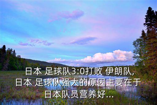  日本 足球隊3:0打敗 伊朗隊, 日本 足球隊強(qiáng)大的原因主要在于 日本隊員營養(yǎng)好...