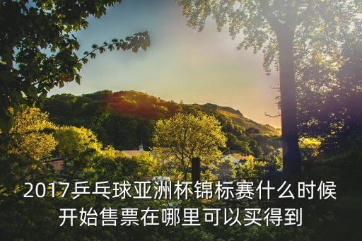 2017乒乓球亞洲杯錦標(biāo)賽什么時候開始售票在哪里可以買得到