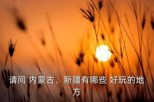 請問 內(nèi)蒙古、新疆有哪些 好玩的地方