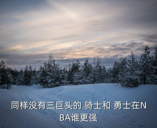 同樣沒(méi)有三巨頭的 騎士和 勇士在NBA誰(shuí)更強(qiáng)