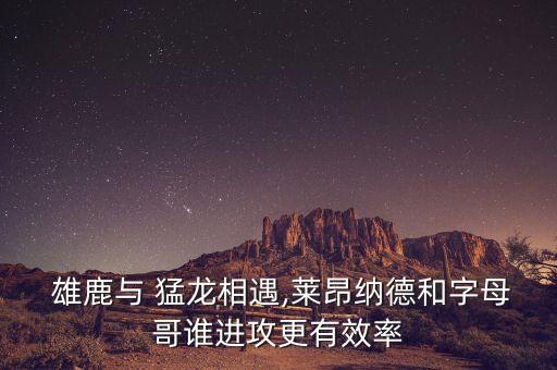  雄鹿與 猛龍相遇,萊昂納德和字母哥誰(shuí)進(jìn)攻更有效率