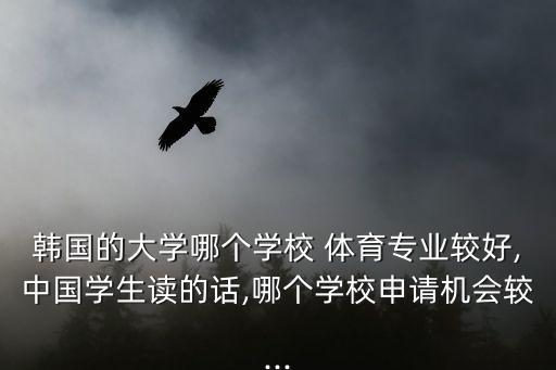 韓國(guó)的大學(xué)哪個(gè)學(xué)校 體育專業(yè)較好,中國(guó)學(xué)生讀的話,哪個(gè)學(xué)校申請(qǐng)機(jī)會(huì)較...