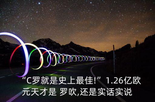 “C羅就是史上最佳!”1.26億歐元天才是 羅吹,還是實話實說