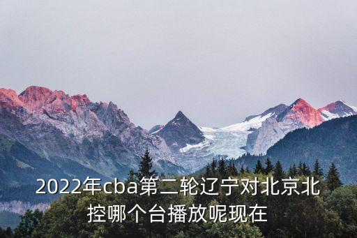2022年cba第二輪遼寧對(duì)北京北控哪個(gè)臺(tái)播放呢現(xiàn)在