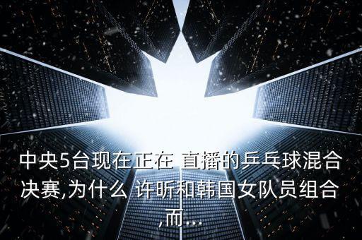 中央5臺現(xiàn)在正在 直播的乒乓球混合決賽,為什么 許昕和韓國女隊員組合,而...
