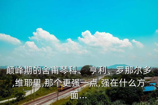 顛峰期的舍甫琴科、 亨利、羅那爾多,維耶里,那個更強一點,強在什么方面...