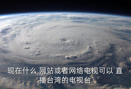 現(xiàn)在什么 網(wǎng)站或者網(wǎng)絡(luò)電視可以 直播臺(tái)灣的電視臺(tái)