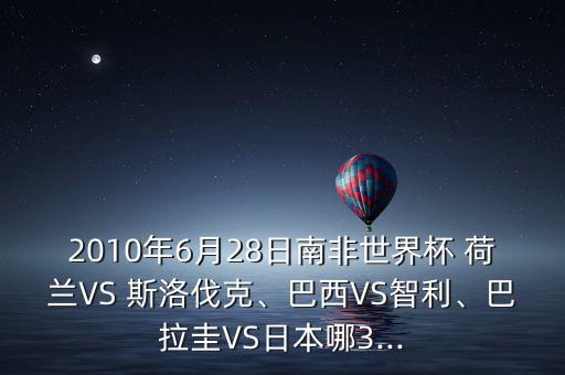 2010年6月28日南非世界杯 荷蘭VS 斯洛伐克、巴西VS智利、巴拉圭VS日本哪3...