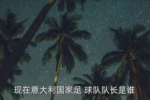 吉安現(xiàn)在在哪個球隊,意大利國家足球隊隊長是什么來頭?