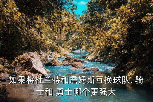 如果將杜蘭特和詹姆斯互換球隊, 騎士和 勇士哪個更強(qiáng)大