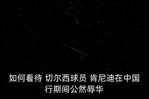 如何看待 切爾西球員 肯尼迪在中國行期間公然辱華