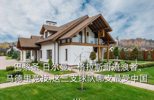  巴黎圣 日爾曼、格拉斯哥流浪者、馬德里競技,這三支球隊哪支最受中國...