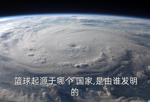  籃球起源于哪個(gè) 國(guó)家,是由誰(shuí)發(fā)明的