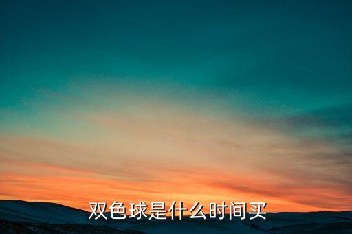 雙色球哪個時間買,雙色球開獎時間為每周二、四、日