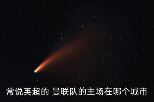 常說英超的 曼聯(lián)隊(duì)的主場在哪個(gè)城市