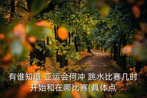 有誰知道 亞運(yùn)會何沖 跳水比賽幾時(shí)開始和在哪比賽(具體點(diǎn)