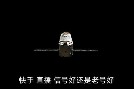 快手 直播 信號(hào)好還是老號(hào)好