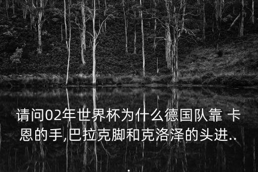 請問02年世界杯為什么德國隊靠 卡恩的手,巴拉克腳和克洛澤的頭進...