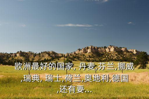 歐洲最好的國家, 丹麥,芬蘭,挪威,瑞典, 瑞士,荷蘭,奧地利,德國,還有要...
