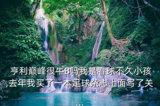  亨利巔峰很牛B嗎我是看球不久小孩,去年我買了一本足球雜志上面寫了關(guān)...