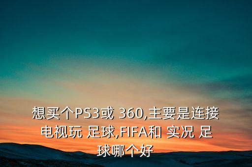 想買個(gè)PS3或 360,主要是連接電視玩 足球,FIFA和 實(shí)況 足球哪個(gè)好