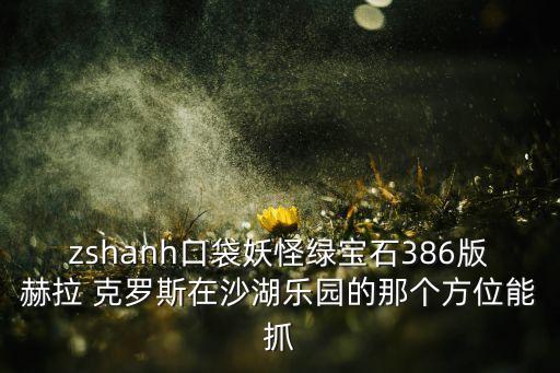 zshanh口袋妖怪綠寶石386版赫拉 克羅斯在沙湖樂園的那個(gè)方位能抓