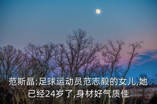 范斯晶:足球運動員范志毅的女兒,她已經(jīng)24歲了,身材好氣質佳