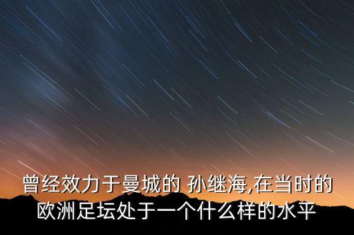 曾經(jīng)效力于曼城的 孫繼海,在當(dāng)時(shí)的歐洲足壇處于一個(gè)什么樣的水平