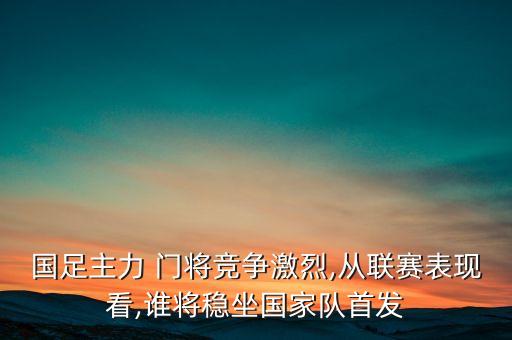 國(guó)足主力 門將競(jìng)爭(zhēng)激烈,從聯(lián)賽表現(xiàn)看,誰(shuí)將穩(wěn)坐國(guó)家隊(duì)首發(fā)