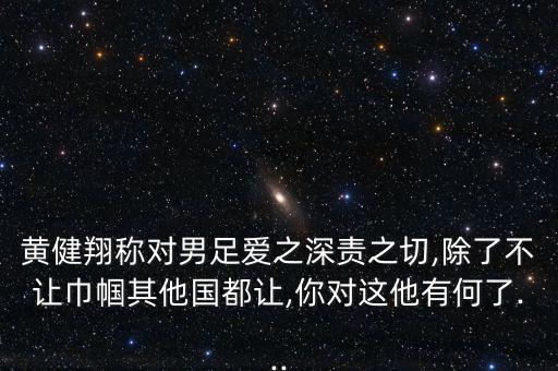 黃健翔稱對男足愛之深責(zé)之切,除了不讓巾幗其他國都讓,你對這他有何了...