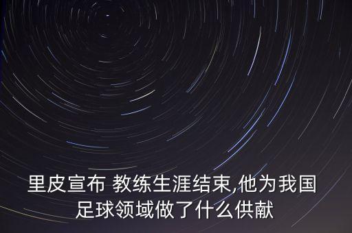 里皮宣布 教練生涯結(jié)束,他為我國 足球領(lǐng)域做了什么供獻