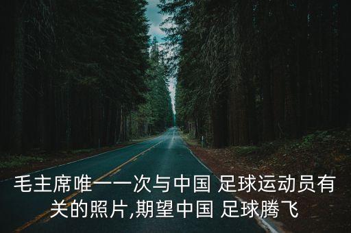 毛主席唯一一次與中國 足球運動員有關的照片,期望中國 足球騰飛