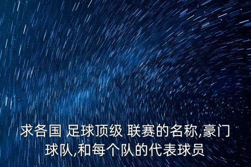 求各國 足球頂級 聯(lián)賽的名稱,豪門球隊(duì),和每個(gè)隊(duì)的代表球員