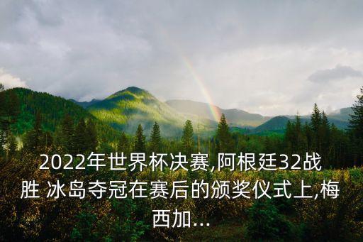 2022年世界杯決賽,阿根廷32戰(zhàn)勝 冰島奪冠在賽后的頒獎儀式上,梅西加...