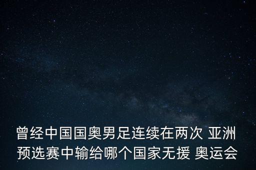曾經(jīng)中國國奧男足連續(xù)在兩次 亞洲 預(yù)選賽中輸給哪個(gè)國家無援 奧運(yùn)會(huì)