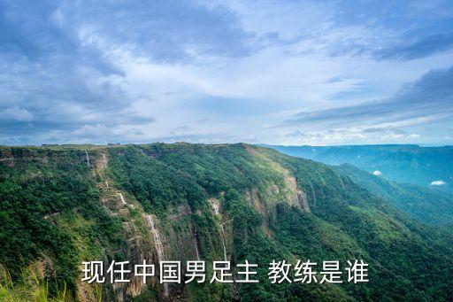 現(xiàn)任中國(guó)男足主 教練是誰(shuí)
