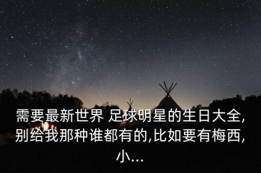 需要最新世界 足球明星的生日大全,別給我那種誰都有的,比如要有梅西,小...
