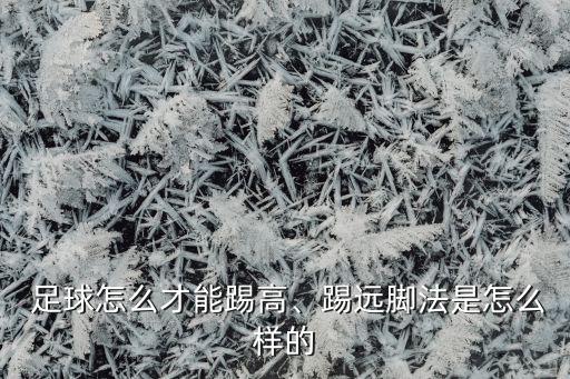  足球怎么才能踢高、踢遠(yuǎn)腳法是怎么樣的