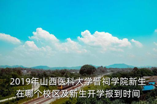 2019年山西醫(yī)科大學(xué)晉祠學(xué)院新生在哪個校區(qū)及新生開學(xué)報到時間
