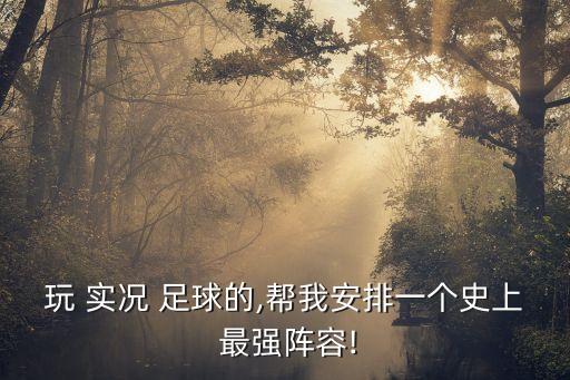玩 實(shí)況 足球的,幫我安排一個史上 最強(qiáng)陣容!