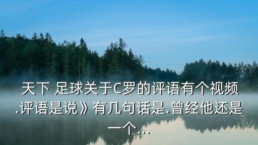  天下 足球關(guān)于C羅的評語有個視頻.評語是說》有幾句話是.曾經(jīng)他還是一個...